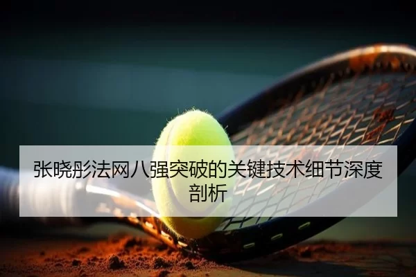 张晓彤法网八强突破的关键技术细节深度剖析